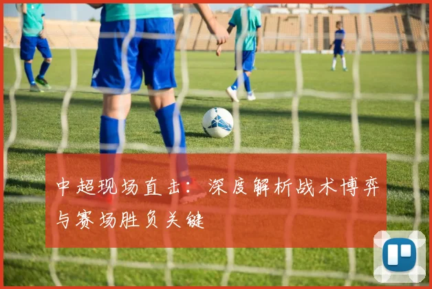 中超现场直击：深度解析战术博弈与赛场胜负关键