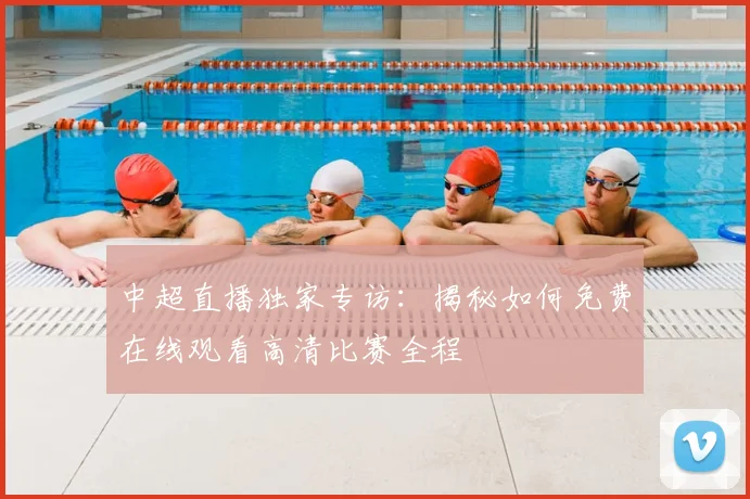 中超直播独家专访：揭秘如何免费在线观看高清比赛全程