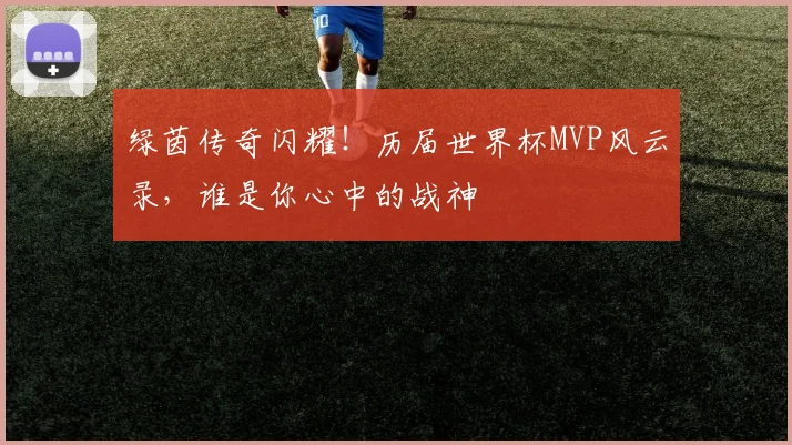 绿茵传奇闪耀！历届世界杯MVP风云录，谁是你心中的战神