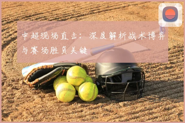 中超现场直击：深度解析战术博弈与赛场胜负关键