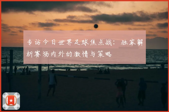 专访今日世界足球焦点战：独家解析赛场内外的激情与策略