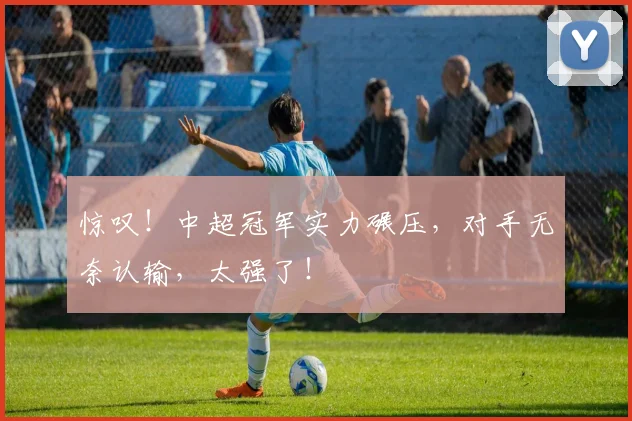 惊叹！中超冠军实力碾压，对手无奈认输，太强了！