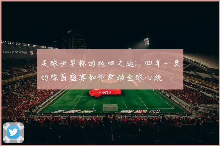 足球世界杯的轮回之谜：四年一度的绿茵盛宴如何牵动全球心跳
