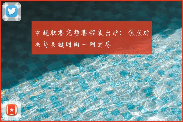 中超联赛完整赛程表出炉：焦点对决与关键时间一网打尽