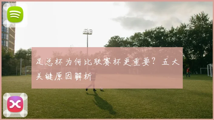 足总杯为何比联赛杯更重要？五大关键原因解析