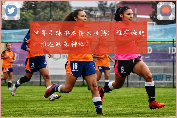 世界足球排名榜大洗牌：谁在崛起，谁在跌落神坛？