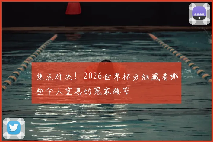 焦点对决！2026世界杯分组藏着哪些令人窒息的冤家路窄