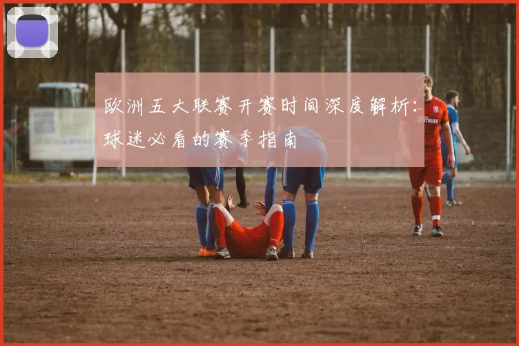 欧洲五大联赛开赛时间深度解析：球迷必看的赛季指南