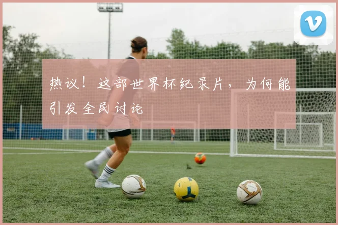热议！这部世界杯纪录片，为何能引发全民讨论