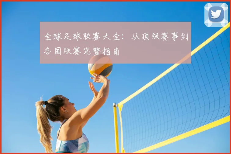 全球足球联赛大全：从顶级赛事到各国联赛完整指南