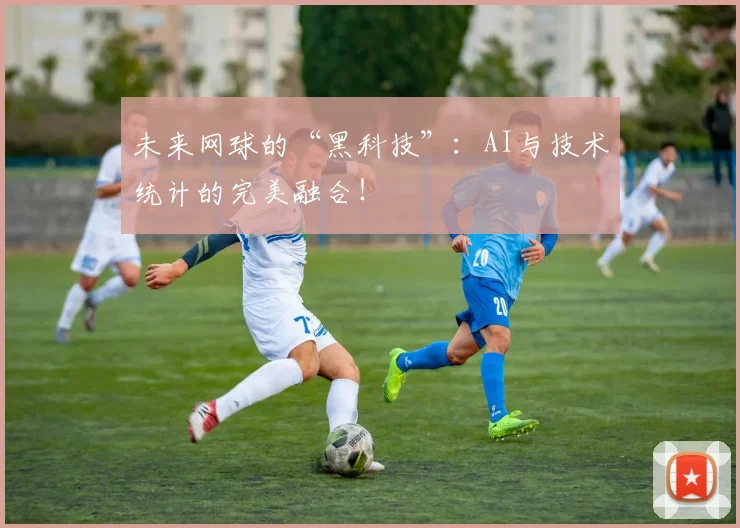 未来网球的“黑科技”：AI与技术统计的完美融合！