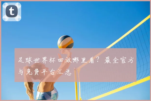 足球世界杯回放哪里看？最全官方与免费平台汇总