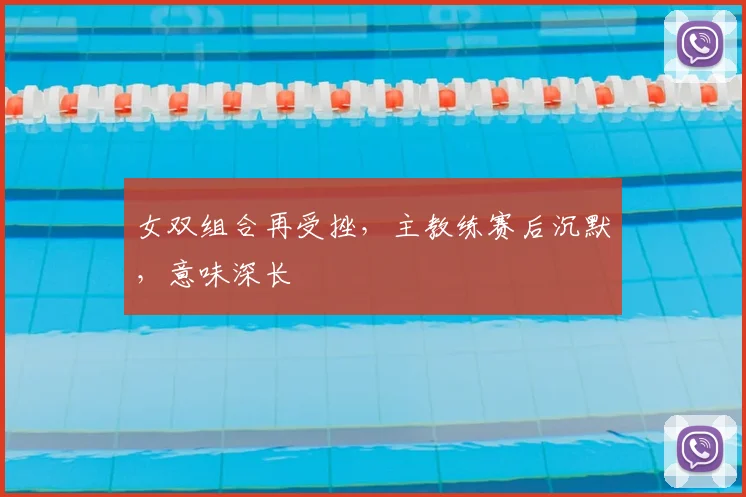女双组合再受挫，主教练赛后沉默，意味深长