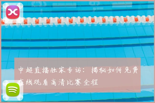 中超直播独家专访：揭秘如何免费在线观看高清比赛全程